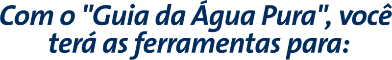 Com o "Guia da Água Pura", você terá as ferramentas para: